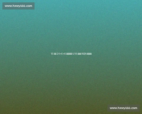 15 岁砍 24+6+6 掀翻新西兰 U16 新星引 NBA 球探瞩目